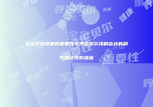宝宝牙齿健康的重要性与呼伦贝尔浅龋齿补的副作用及预防措施