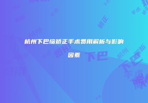 杭州下巴缩矫正手术费用解析与影响因素