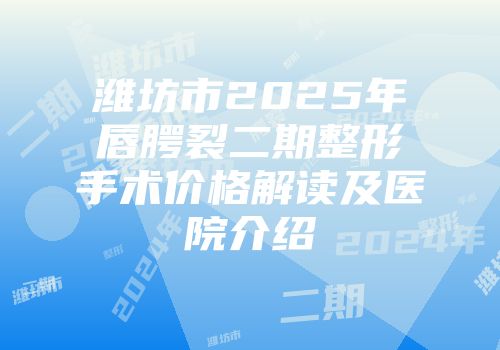 潍坊市2025年唇腭裂二期整形手术价格解读及医院介绍