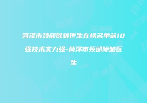 菏泽市颈部除皱医生在榜名单前10强技术实力强-菏泽市颈部除皱医生