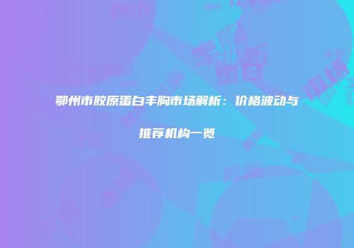 鄂州市胶原蛋白丰胸市场解析：价格波动与推荐机构一览