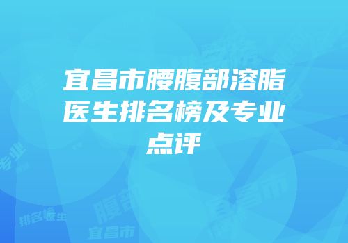 宜昌市腰腹部溶脂医生排名榜及专业点评