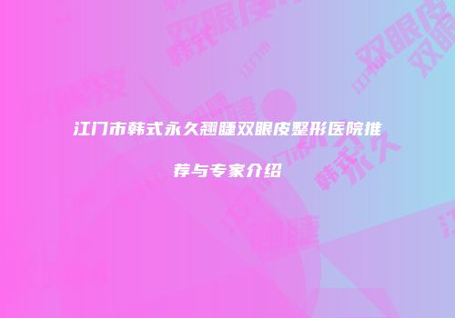 江门市韩式永久翘睫双眼皮整形医院推荐与专家介绍