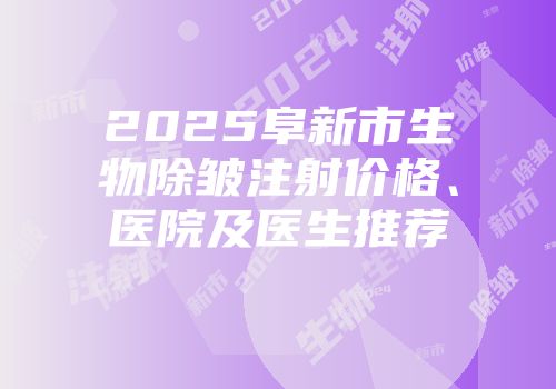 2025阜新市生物除皱注射价格、医院及医生推荐