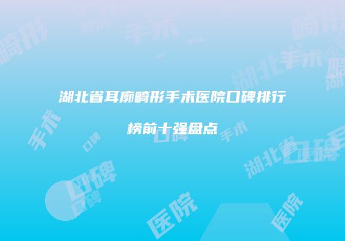 湖北省耳廓畸形手术医院口碑排行榜前十强盘点