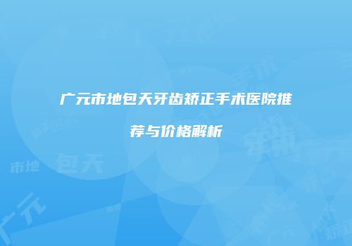 广元市地包天牙齿矫正手术医院推荐与价格解析