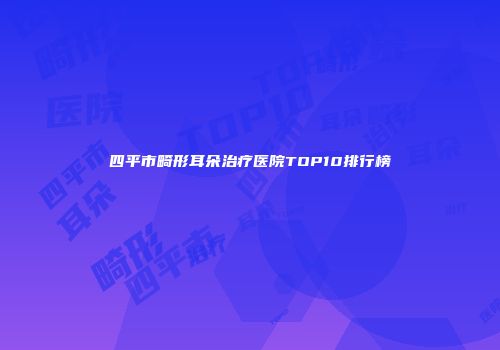 四平市畸形耳朵治疗医院TOP10排行榜