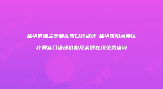 金华市维兰除皱医院口碑点评-金华东阳丽莱医疗美容门诊部价格及案例在线免费查询