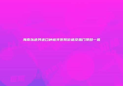 海南以色列进口种植牙医院价格及热门项目一览