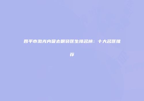 四平市激光内吸去眼袋医生排名榜：十大名医推荐