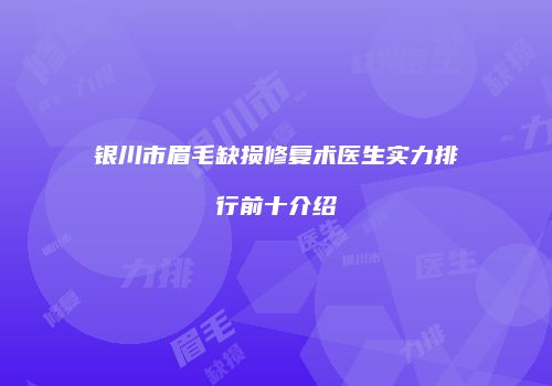 银川市眉毛缺损修复术医生实力排行前十介绍