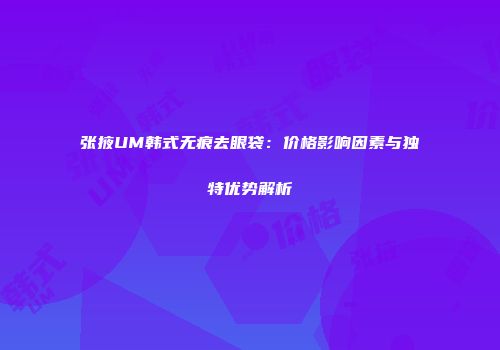 张掖UM韩式无痕去眼袋：价格影响因素与独特优势解析