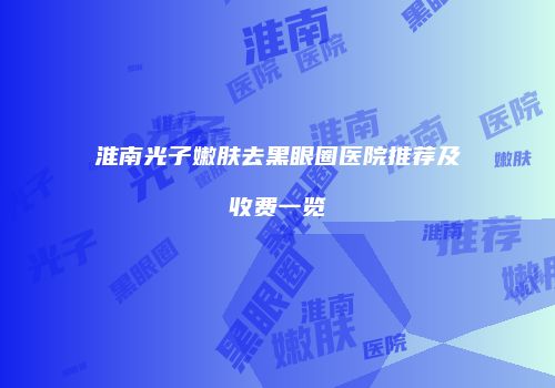 淮南光子嫩肤去黑眼圈医院推荐及收费一览