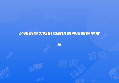 泸州市鼻尖整形修复价格与医院医生推荐