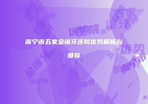 南宁市五家金镶牙医院优势解析与推荐