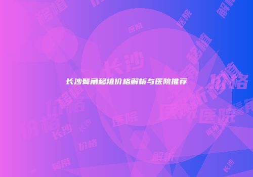 长沙鬓角移植价格解析与医院推荐