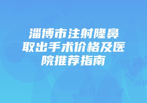 淄博市注射隆鼻取出手术价格及医院推荐指南