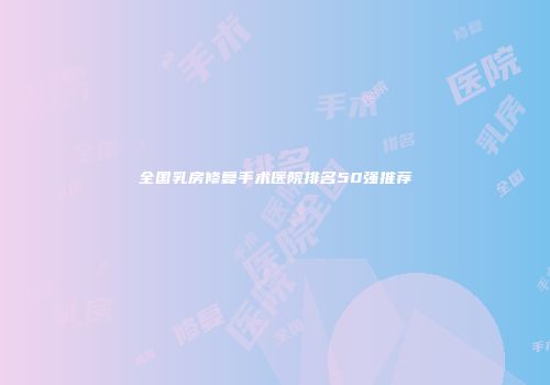 全国乳房修复手术医院排名50强推荐