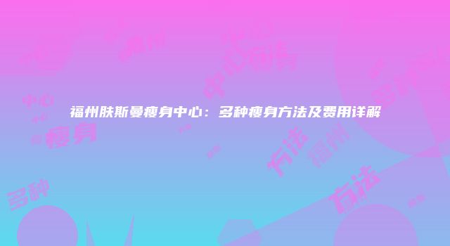 福州肤斯曼瘦身中心：多种瘦身方法及费用详解
