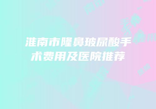 淮南市隆鼻玻尿酸手术费用及医院推荐
