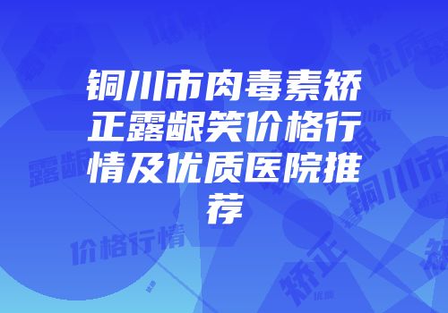 铜川市肉毒素矫正露龈笑价格行情及优质医院推荐