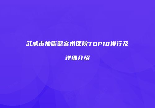 武威市抽脂整容术医院TOP10排行及详细介绍
