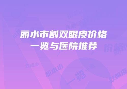 丽水市割双眼皮价格一览与医院推荐