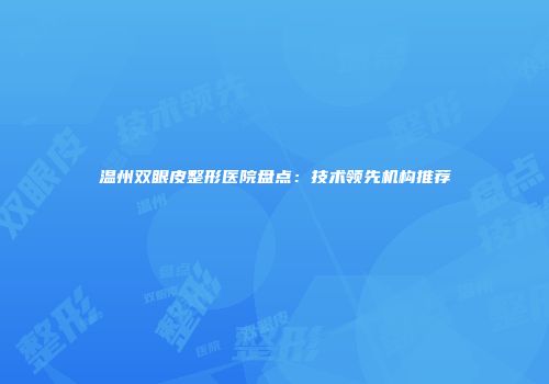 温州双眼皮整形医院盘点：技术领先机构推荐