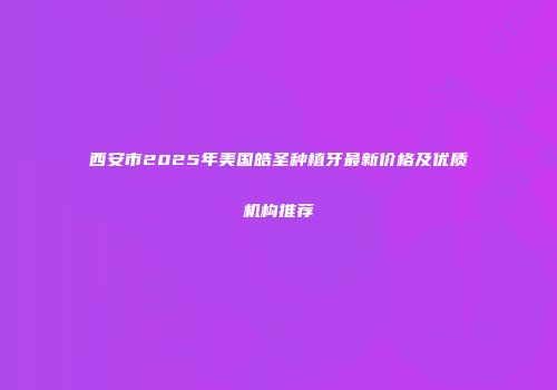 西安市2025年美国皓圣种植牙最新价格及优质机构推荐