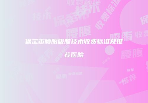 保定市腰腹吸脂技术收费标准及推荐医院
