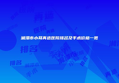 湘潭市小耳再造医院排名及手术价格一览