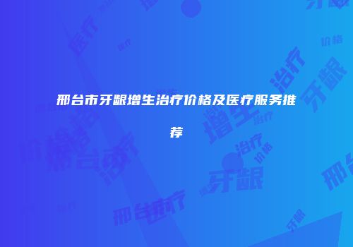 邢台市牙龈增生治疗价格及医疗服务推荐