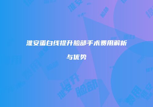 淮安蛋白线提升脸部手术费用解析与优势