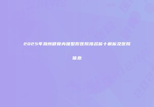 2025年滁州颧骨内推整形医院排名前十解析及医院信息