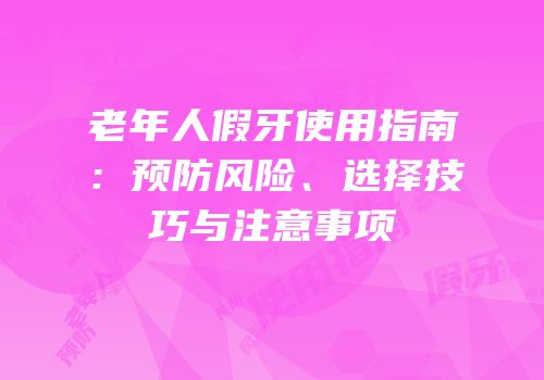 老年人假牙使用指南：预防风险、选择技巧与注意事项