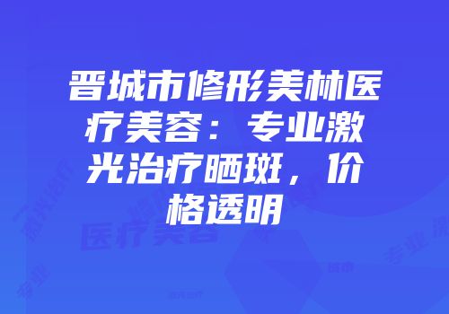 晋城市修形美林医疗美容：专业激光治疗晒斑，价格透明