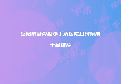 岳阳市颧骨缩小手术医院口碑榜前十名推荐