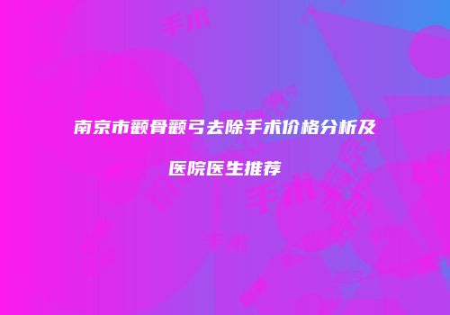 南京市颧骨颧弓去除手术价格分析及医院医生推荐