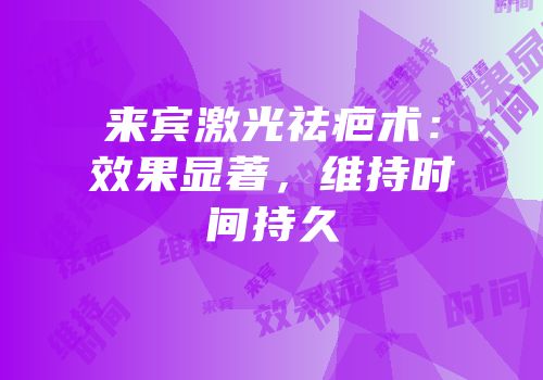 来宾激光祛疤术：效果显著，维持时间持久