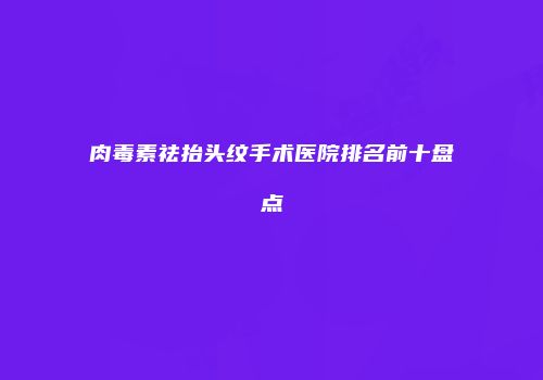 肉毒素祛抬头纹手术医院排名前十盘点