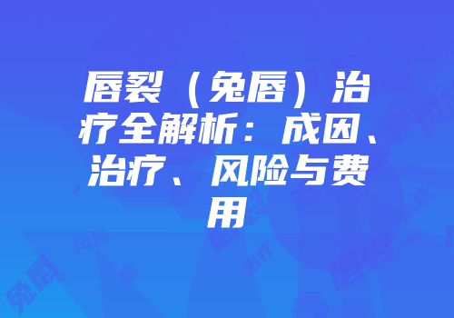 唇裂（兔唇）治疗全解析：成因、治疗、风险与费用