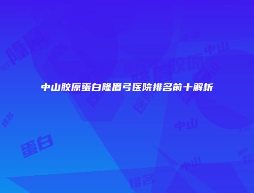 中山胶原蛋白隆眉弓医院排名前十解析