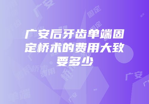 广安后牙齿单端固定桥术的费用大致要多少
