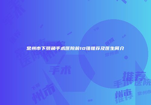 常州市下颚角手术医院前10强推荐及医生简介