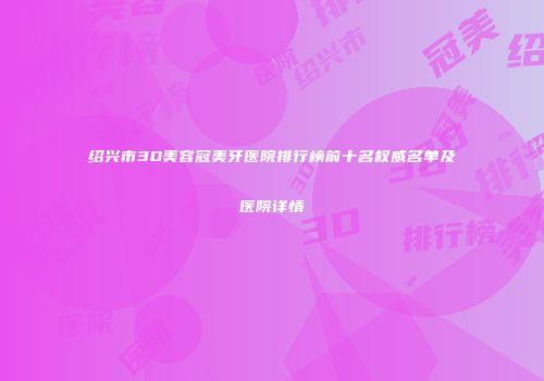 绍兴市3D美容冠美牙医院排行榜前十名权威名单及医院详情
