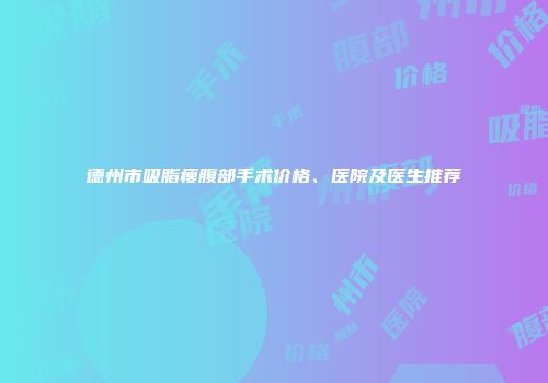 德州市吸脂瘦腹部手术价格、医院及医生推荐