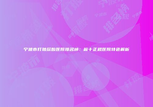 宁波市打玻尿酸医院排名榜：前十正规医院特色解析