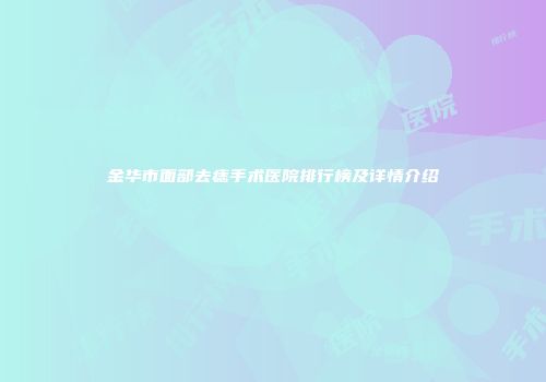 金华市面部去痣手术医院排行榜及详情介绍