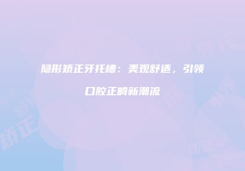 隐形矫正牙托槽：美观舒适，引领口腔正畸新潮流