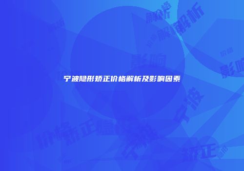 宁波隐形矫正价格解析及影响因素